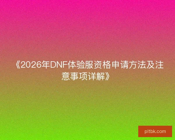 《2026年DNF体验服资格申请方法及注意事项详解》