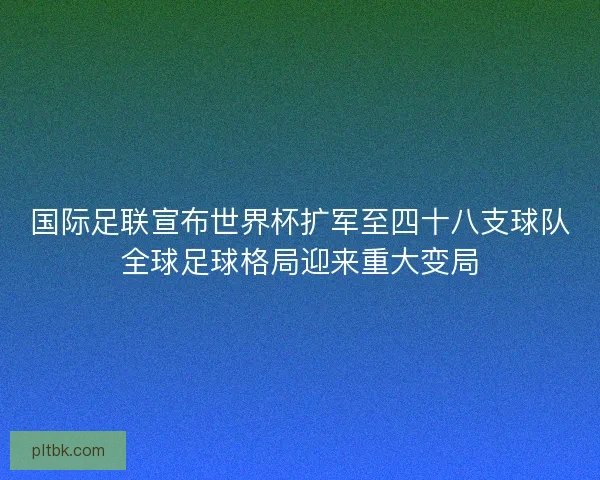 国际足联宣布世界杯扩军至四十八支球队全球足球格局迎来重大变局