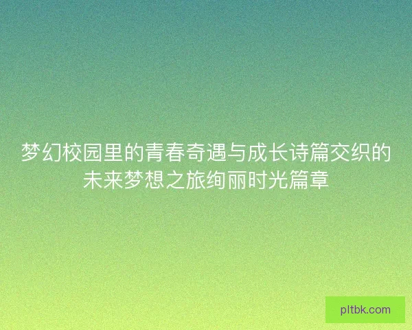 梦幻校园里的青春奇遇与成长诗篇交织的未来梦想之旅绚丽时光篇章