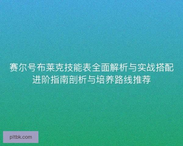 赛尔号布莱克技能表全面解析与实战搭配进阶指南剖析与培养路线推荐