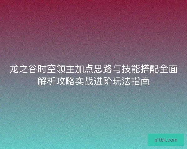 龙之谷时空领主加点思路与技能搭配全面解析攻略实战进阶玩法指南