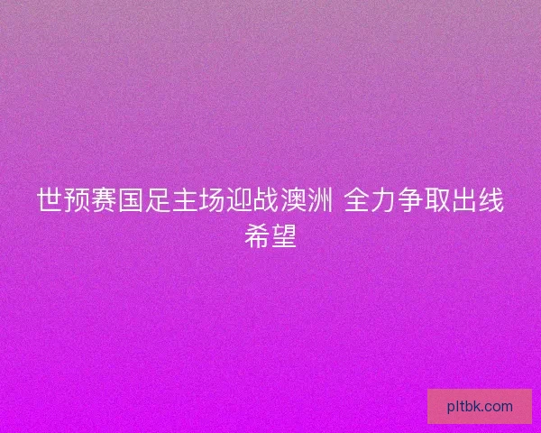 世预赛国足主场迎战澳洲 全力争取出线希望