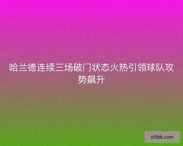 哈兰德连续三场破门状态火热引领球队攻势飙升
