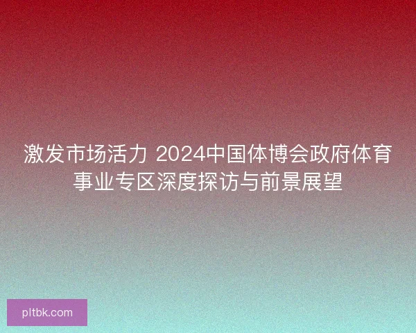 激发市场活力 2024中国体博会政府体育事业专区深度探访与前景展望