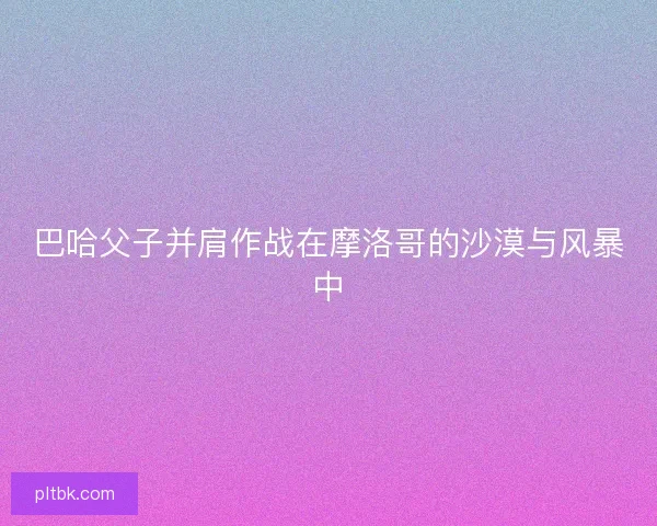 巴哈父子并肩作战在摩洛哥的沙漠与风暴中